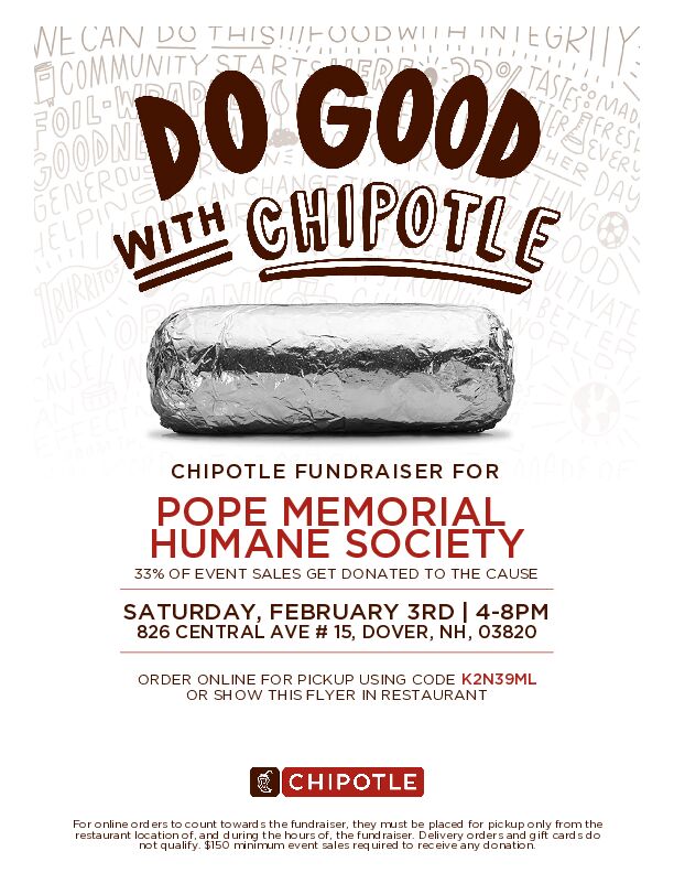 A flyer for the event that says "Do Good with Chipotle" at the top, with a silver, foil wrapped burrito under it. Then more text saying "Chipotle Fundraiser for Pope Memorial Humane Society 33% of event sales get donated to the cause<br />
Saturday, Frebruary 3rd | 4-8pm 826 Central Ave #15, Dover, NH, 03820<br />
Order online for pickup using code K2N39ML or show this flyer in restaurant"